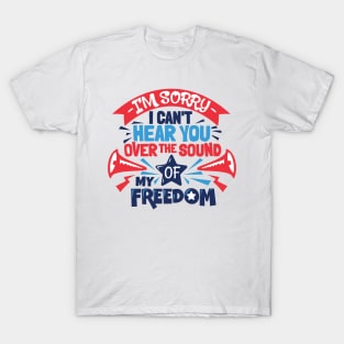 Sorry I Can't Hear You Over The Sound Of My Freedom 4th July T-Shirt